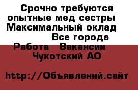 Срочно требуются опытные мед.сестры. › Максимальный оклад ­ 45 000 - Все города Работа » Вакансии   . Чукотский АО